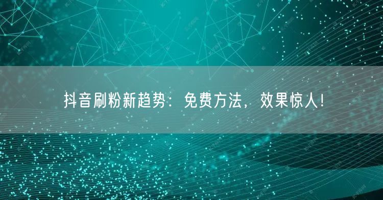 抖音刷粉新趋势：免费方法，效果惊人！