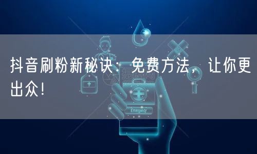 抖音刷粉新秘诀：免费方法，让你更出众！
