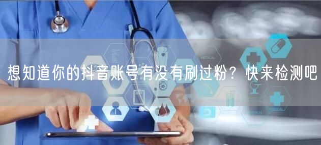 想知道你的抖音账号有没有刷过粉？快来检测吧