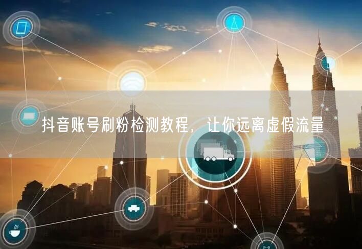 抖音账号刷粉检测教程，让你远离虚假流量