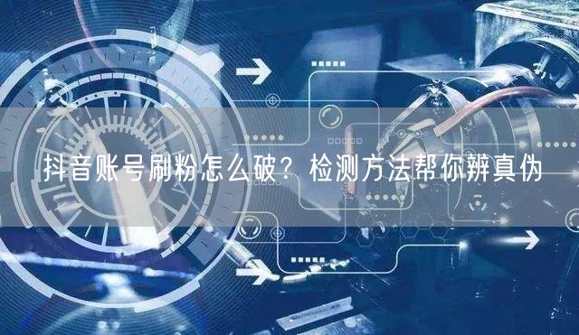 抖音账号刷粉怎么破？检测方法帮你辨真伪