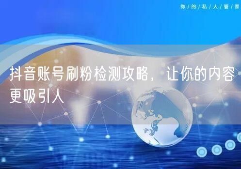 抖音账号刷粉检测攻略，让你的内容更吸引人