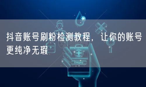 抖音账号刷粉检测教程，让你的账号更纯净无瑕