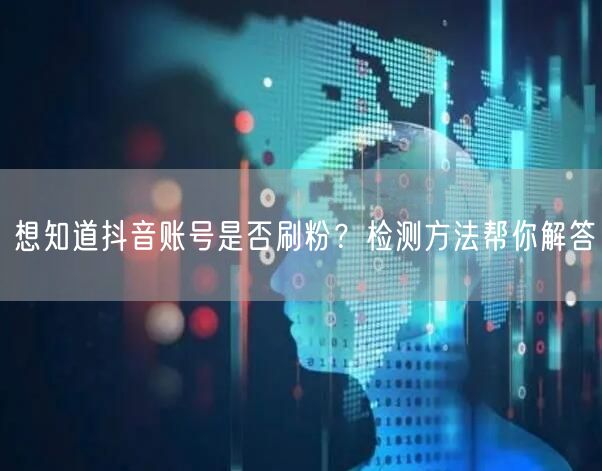 想知道抖音账号是否刷粉？检测方法帮你解答