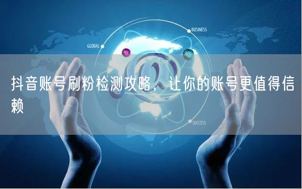 抖音账号刷粉检测攻略，让你的账号更值得信赖
