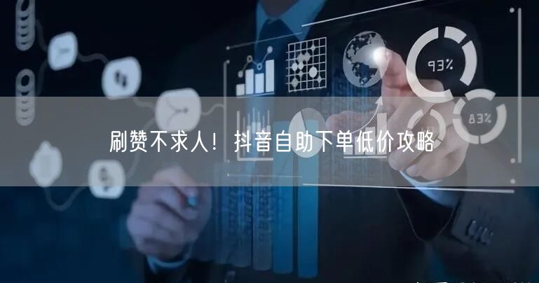 刷赞不求人！抖音自助下单低价攻略