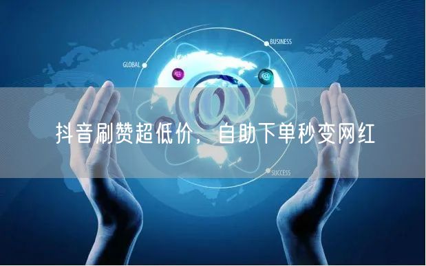 抖音刷赞超低价，自助下单秒变网红