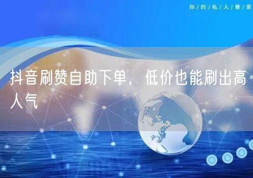 抖音刷赞自助下单，低价也能刷出高人气