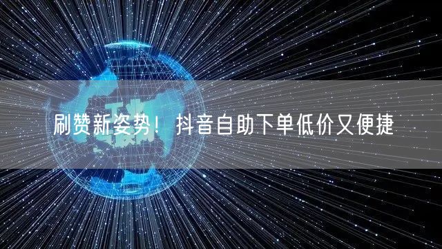 刷赞新姿势！抖音自助下单低价又便捷