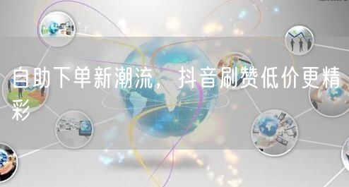 自助下单新潮流，抖音刷赞低价更精彩