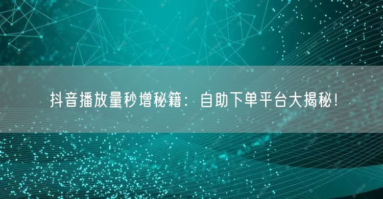 抖音播放量秒增秘籍：自助下单平台大揭秘！