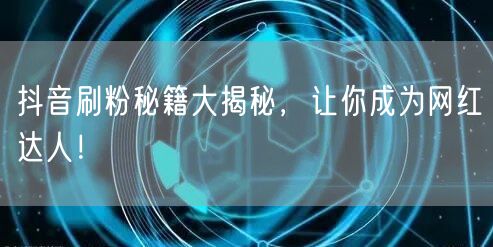 抖音刷粉秘籍大揭秘，让你成为网红达人！
