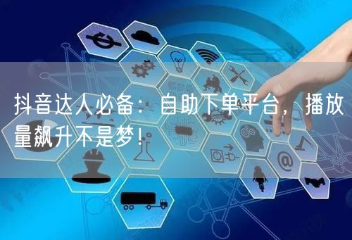 抖音达人必备：自助下单平台，播放量飙升不是梦！