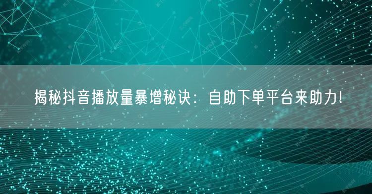 揭秘抖音播放量暴增秘诀：自助下单平台来助力！