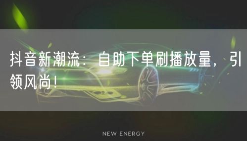 抖音新潮流：自助下单刷播放量，引领风尚！