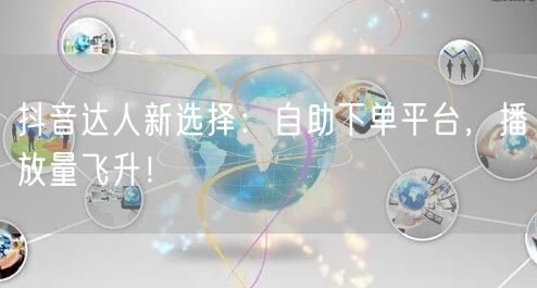 抖音达人新选择：自助下单平台，播放量飞升！
