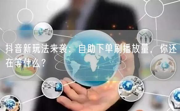 抖音新玩法来袭：自助下单刷播放量，你还在等什么？