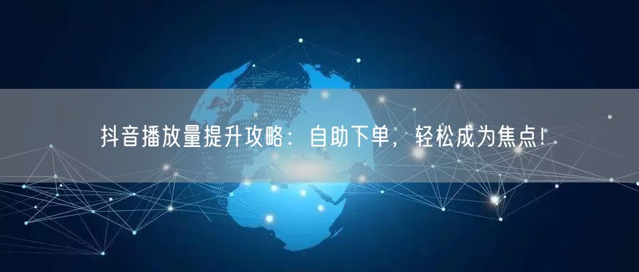 抖音播放量提升攻略：自助下单，轻松成为焦点！