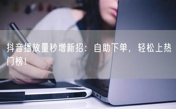 抖音播放量秒增新招：自助下单，轻松上热门榜！