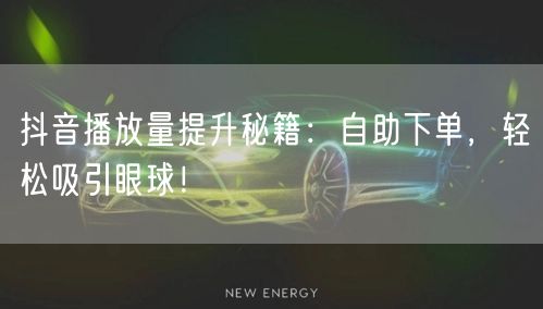抖音播放量提升秘籍：自助下单，轻松吸引眼球！