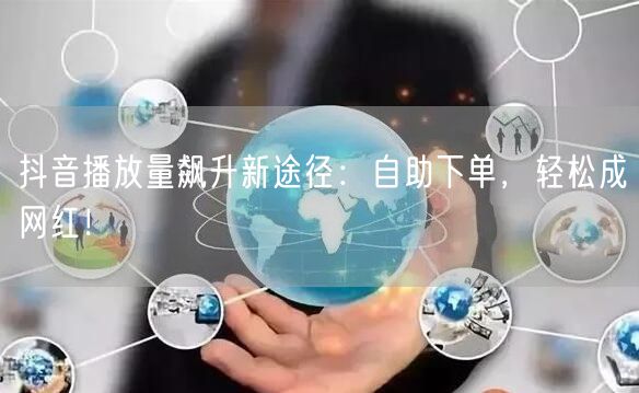 抖音播放量飙升新途径：自助下单，轻松成网红！