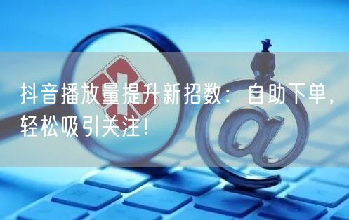 抖音播放量提升新招数：自助下单，轻松吸引关注！