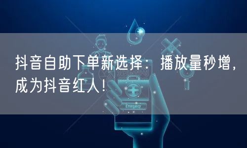 抖音自助下单新选择：播放量秒增，成为抖音红人！