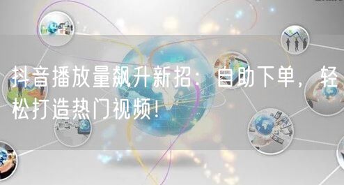 抖音播放量飙升新招：自助下单，轻松打造热门视频！
