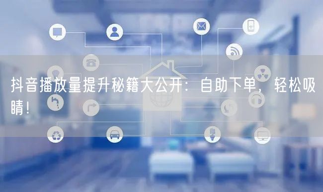 抖音播放量提升秘籍大公开：自助下单，轻松吸睛！