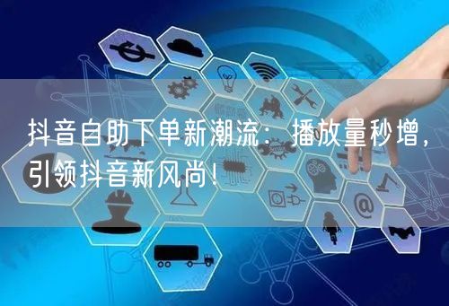 抖音自助下单新潮流：播放量秒增，引领抖音新风尚！