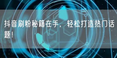 抖音刷粉秘籍在手，轻松打造热门话题！
