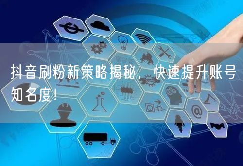 抖音刷粉新策略揭秘，快速提升账号知名度！