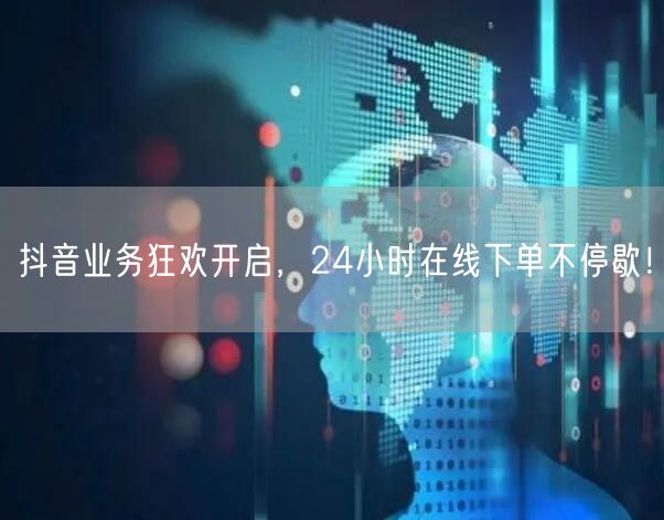 抖音业务狂欢开启，24小时在线下单不停歇！