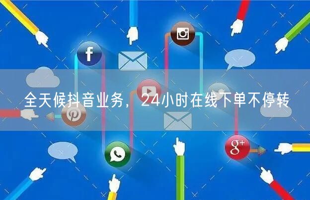全天候抖音业务，24小时在线下单不停转