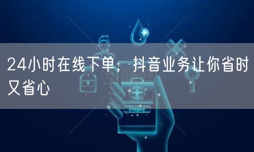24小时在线下单，抖音业务让你省时又省心