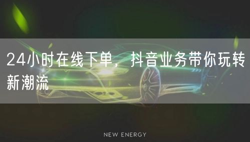 24小时在线下单，抖音业务带你玩转新潮流