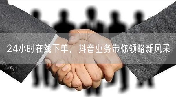 24小时在线下单，抖音业务带你领略新风采