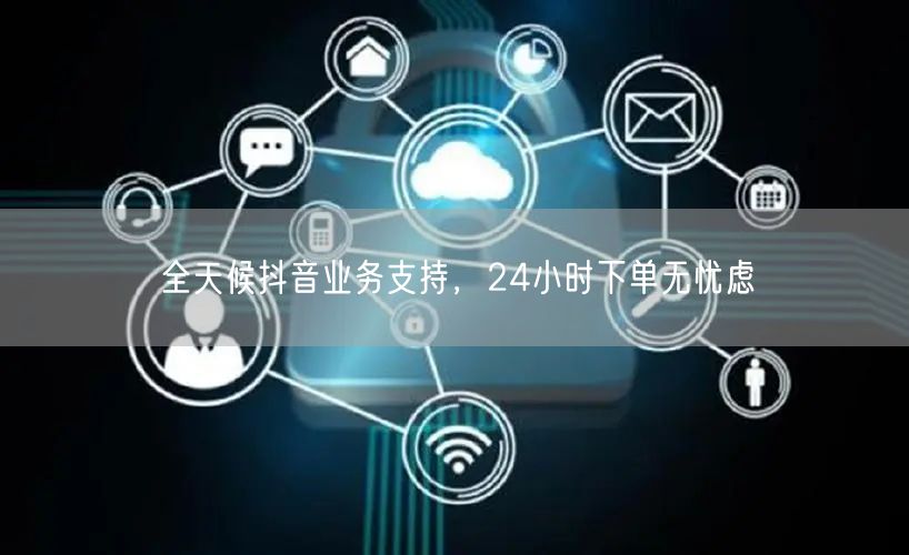 全天候抖音业务支持，24小时下单无忧虑