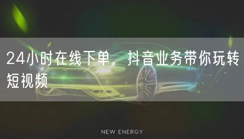 24小时在线下单，抖音业务带你玩转短视频