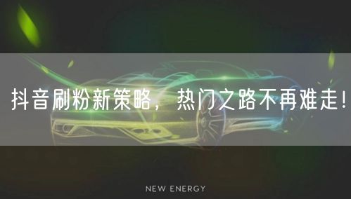 抖音刷粉新策略，热门之路不再难走！