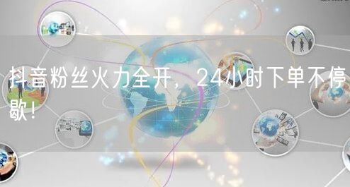 抖音粉丝火力全开，24小时下单不停歇！