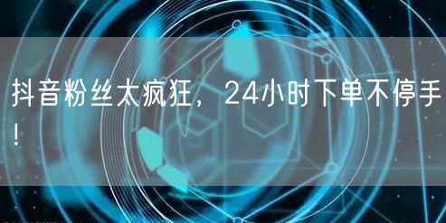 抖音粉丝太疯狂，24小时下单不停手！