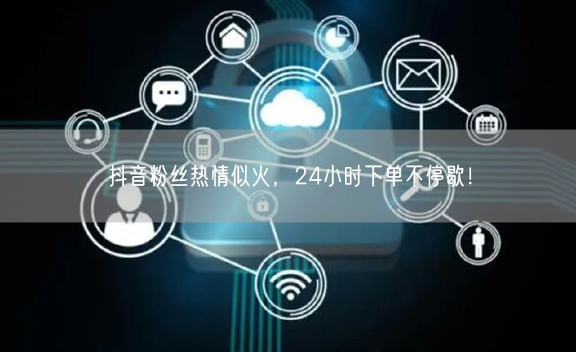 抖音粉丝热情似火，24小时下单不停歇！