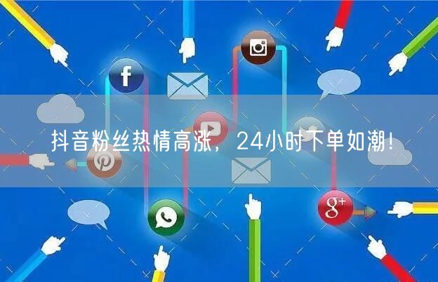 抖音粉丝热情高涨，24小时下单如潮！