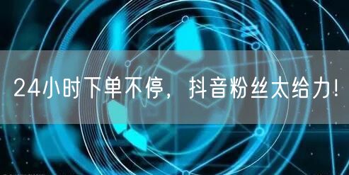 24小时下单不停，抖音粉丝太给力！