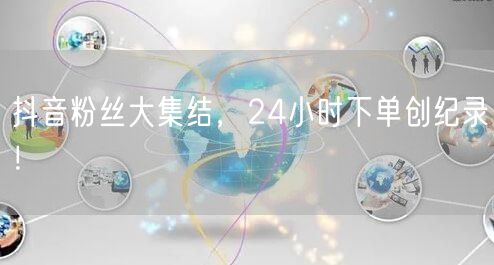 抖音粉丝大集结，24小时下单创纪录！
