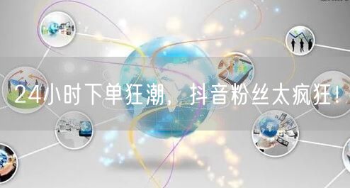 24小时下单狂潮，抖音粉丝太疯狂！
