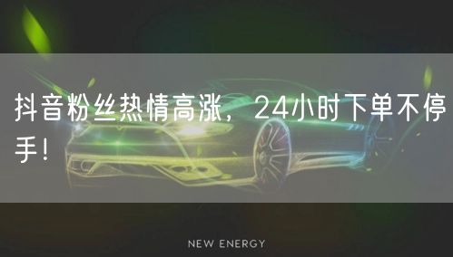 抖音粉丝热情高涨，24小时下单不停手！