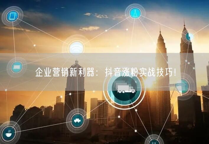 企业营销新利器：抖音涨粉实战技巧！