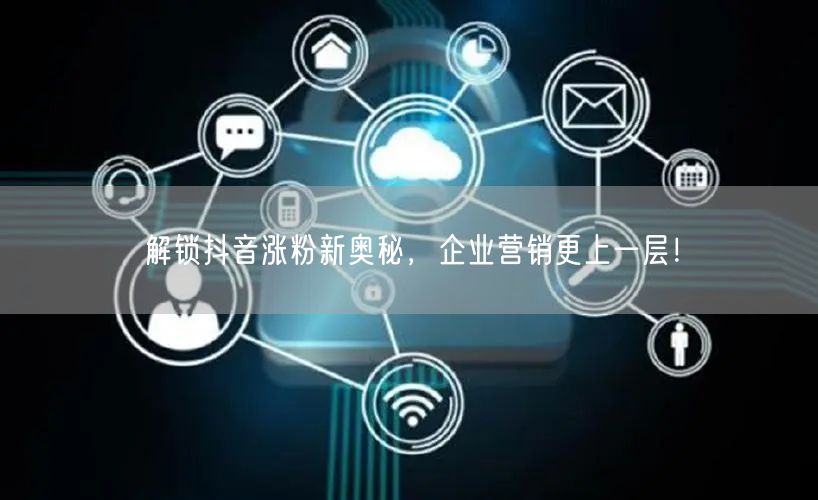 解锁抖音涨粉新奥秘，企业营销更上一层！